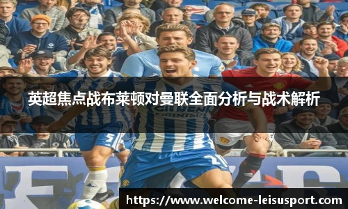 英超焦点战布莱顿对曼联全面分析与战术解析