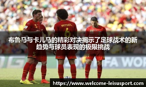布鲁马与卡儿马的精彩对决揭示了足球战术的新趋势与球员表现的极限挑战