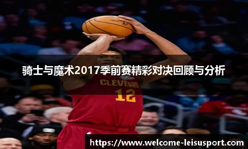 骑士与魔术2017季前赛精彩对决回顾与分析