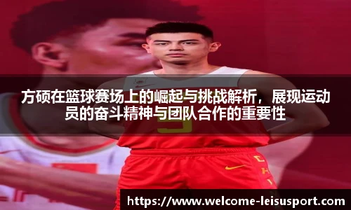 方硕在篮球赛场上的崛起与挑战解析,展现运动员的奋斗精神与团队合作的重要性