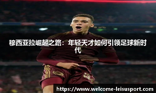 穆西亚拉崛起之路:年轻天才如何引领足球新时代