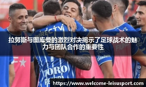 拉努斯与图库曼的激烈对决揭示了足球战术的魅力与团队合作的重要性