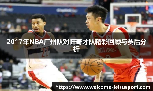 2017年NBA广州队对阵奇才队精彩回顾与赛后分析