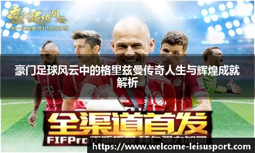 豪门足球风云中的格里兹曼传奇人生与辉煌成就解析