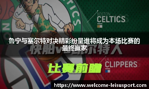 鲁宁与塞尔特对决精彩纷呈谁将成为本场比赛的最终赢家