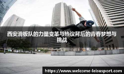 西安滑板队的力量变革与热议背后的青春梦想与挑战