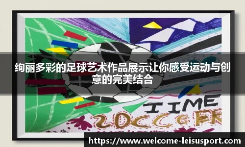 绚丽多彩的足球艺术作品展示让你感受运动与创意的完美结合