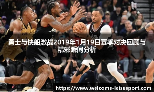 勇士与快船激战2019年1月19日赛季对决回顾与精彩瞬间分析